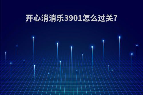 开心消消乐3901怎么过关?