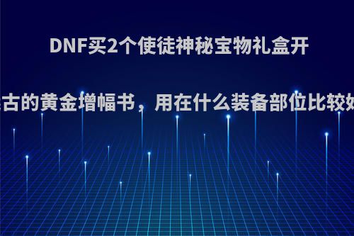 DNF买2个使徒神秘宝物礼盒开到的远古的黄金增幅书，用在什么装备部位比较好一些?