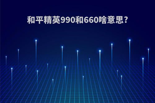 和平精英990和660啥意思?