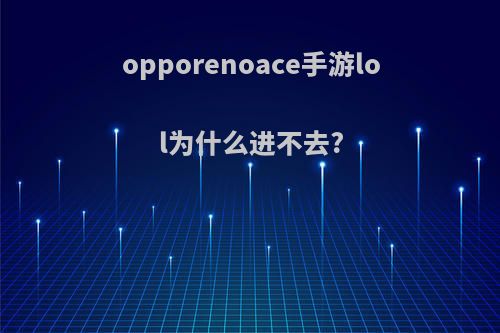 opporenoace手游lol为什么进不去?