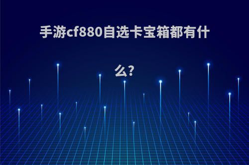 手游cf880自选卡宝箱都有什么?