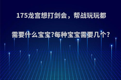 175龙宫想打剑会，帮战玩玩都需要什么宝宝?每种宝宝需要几个?