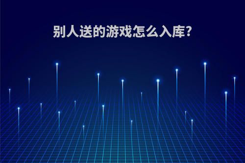 别人送的游戏怎么入库?