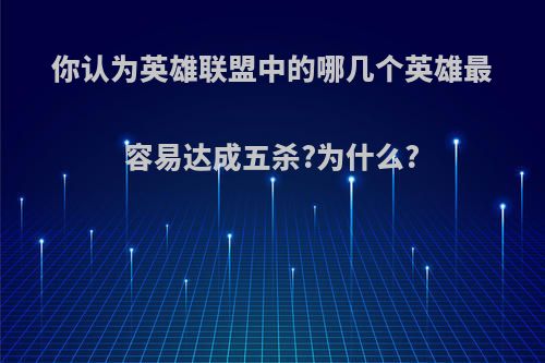 你认为英雄联盟中的哪几个英雄最容易达成五杀?为什么?