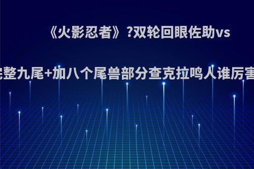 《火影忍者》?双轮回眼佐助vs完整九尾+加八个尾兽部分查克拉鸣人谁厉害?