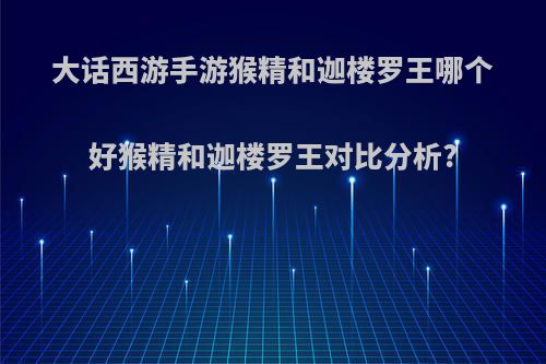 大话西游手游猴精和迦楼罗王哪个好猴精和迦楼罗王对比分析?