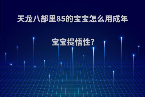 天龙八部里85的宝宝怎么用成年宝宝提悟性?