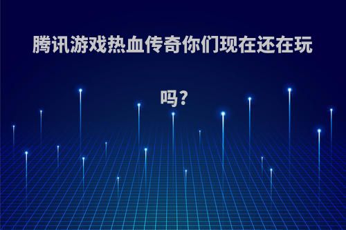 腾讯游戏热血传奇你们现在还在玩吗?