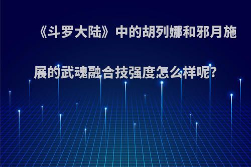 《斗罗大陆》中的胡列娜和邪月施展的武魂融合技强度怎么样呢?