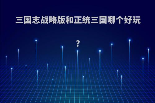 三国志战略版和正统三国哪个好玩?