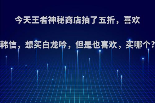 今天王者神秘商店抽了五折，喜欢韩信，想买白龙吟，但是也喜欢，买哪个?