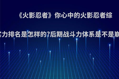 《火影忍者》你心中的火影忍者综合实力排名是怎样的?后期战斗力体系是不是崩了?