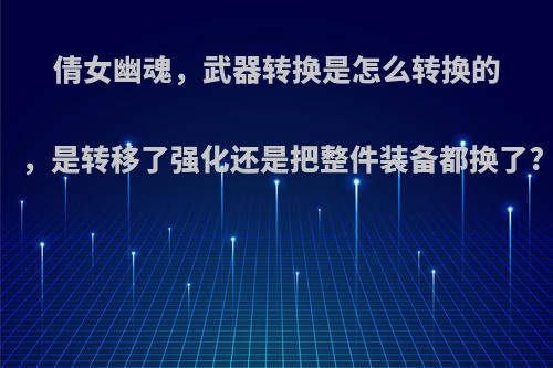 倩女幽魂，武器转换是怎么转换的，是转移了强化还是把整件装备都换了?