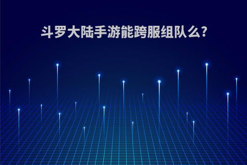 斗罗大陆手游能跨服组队么?