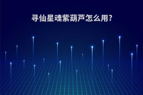 寻仙星魂紫葫芦怎么用?