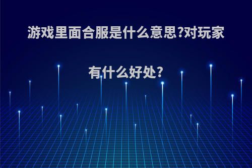 游戏里面合服是什么意思?对玩家有什么好处?