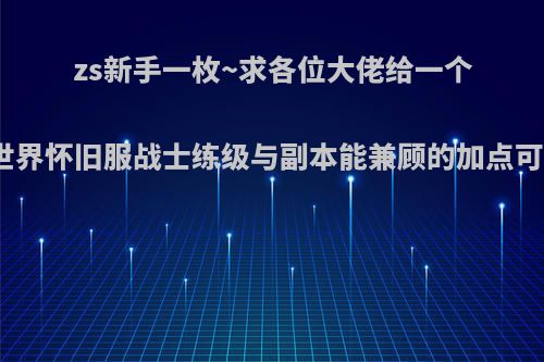 zs新手一枚~求各位大佬给一个魔兽世界怀旧服战士练级与副本能兼顾的加点可以吗?