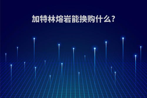 加特林熔岩能换购什么?