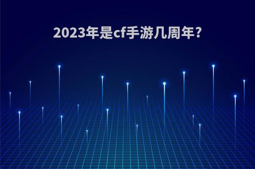 2023年是cf手游几周年?