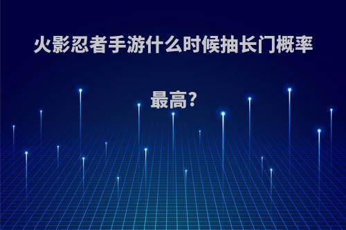 火影忍者手游什么时候抽长门概率最高?