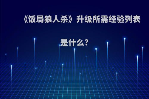 《饭局狼人杀》升级所需经验列表是什么?