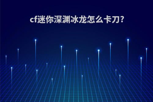 cf迷你深渊冰龙怎么卡刀?