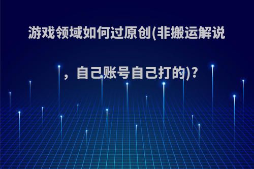 游戏领域如何过原创(非搬运解说，自己账号自己打的)?