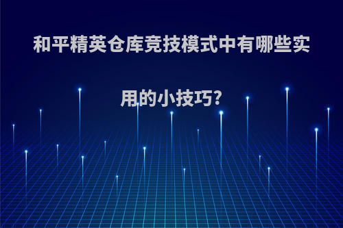 和平精英仓库竞技模式中有哪些实用的小技巧?