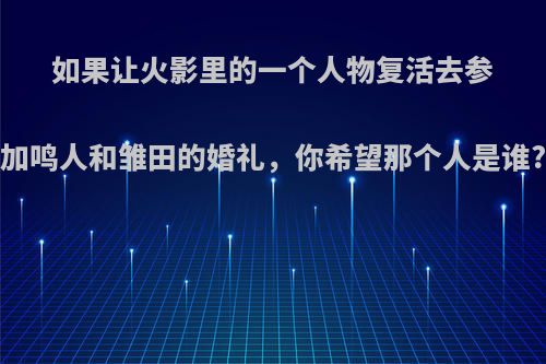 如果让火影里的一个人物复活去参加鸣人和雏田的婚礼，你希望那个人是谁?