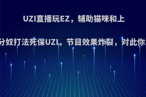 UZI直播玩EZ，辅助猫咪和上单鳄鱼分奴打法死保UZI，节目效果炸裂，对此你怎么看?