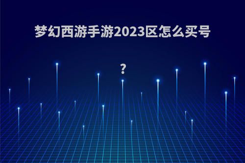 梦幻西游手游2023区怎么买号?