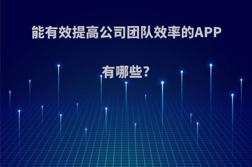 能有效提高公司团队效率的APP有哪些?