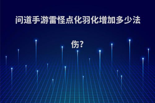 问道手游雷怪点化羽化增加多少法伤?