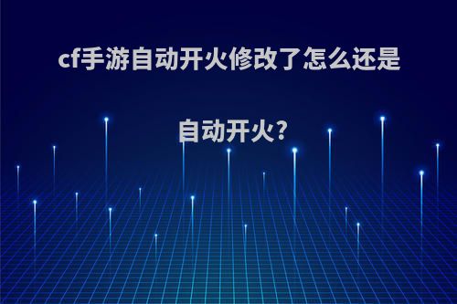 cf手游自动开火修改了怎么还是自动开火?