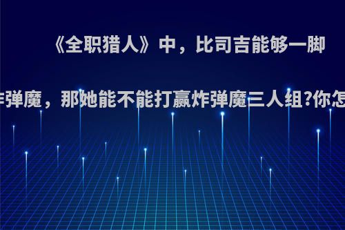 《全职猎人》中，比司吉能够一脚打伤炸弹魔，那她能不能打赢炸弹魔三人组?你怎么看?