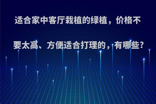 适合家中客厅栽植的绿植，价格不要太高、方便适合打理的，有哪些?