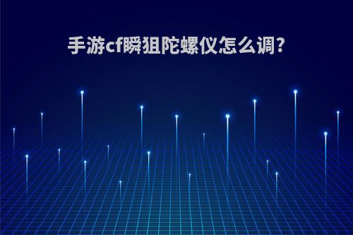 手游cf瞬狙陀螺仪怎么调?