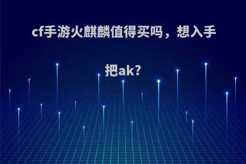 cf手游火麒麟值得买吗，想入手把ak?