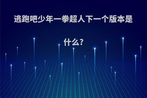 逃跑吧少年一拳超人下一个版本是什么?