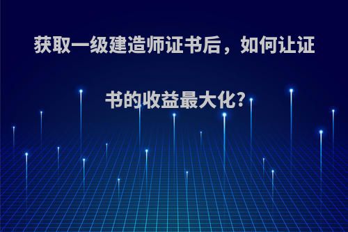 获取一级建造师证书后，如何让证书的收益最大化?