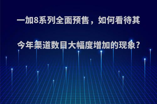 一加8系列全面预售，如何看待其今年渠道数目大幅度增加的现象?