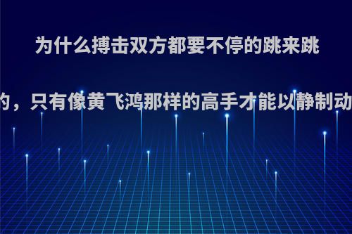 为什么搏击双方都要不停的跳来跳去的，只有像黄飞鸿那样的高手才能以静制动吗?