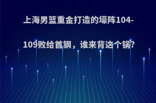 上海男篮重金打造的壕阵104-109败给首钢，谁来背这个锅?