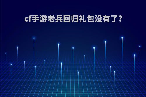 cf手游老兵回归礼包没有了?