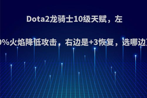 Dota2龙骑士10级天赋，左边是-30%火焰降低攻击，右边是+3恢复，选哪边更好呢?