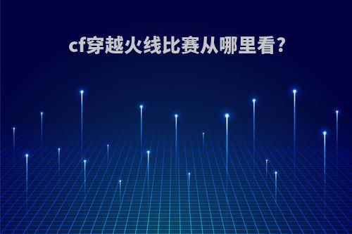 cf穿越火线比赛从哪里看?