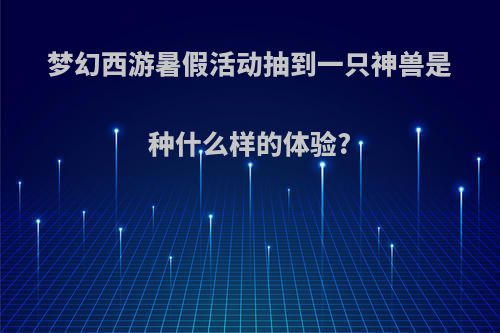 梦幻西游暑假活动抽到一只神兽是种什么样的体验?