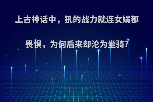 上古神话中，犼的战力就连女娲都畏惧，为何后来却沦为坐骑?