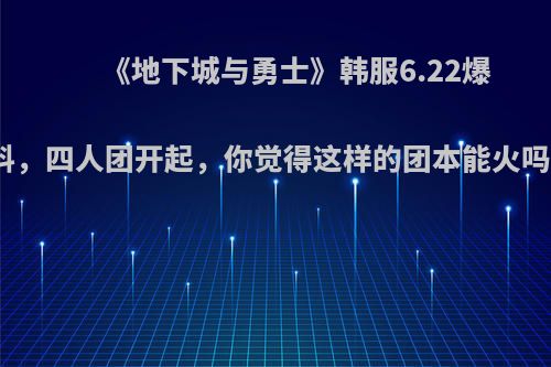 《地下城与勇士》韩服6.22爆料，四人团开起，你觉得这样的团本能火吗?