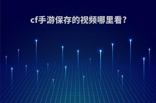 cf手游保存的视频哪里看?